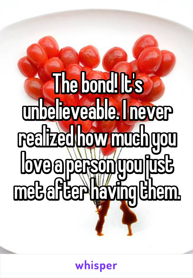 The bond! It's unbelieveable. I never realized how much you love a person you just met after having them.