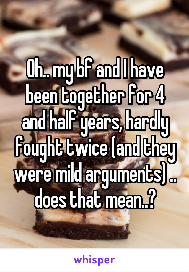 Oh.. my bf and I have been together for 4 and half years, hardly fought twice (and they were mild arguments) .. does that mean..?