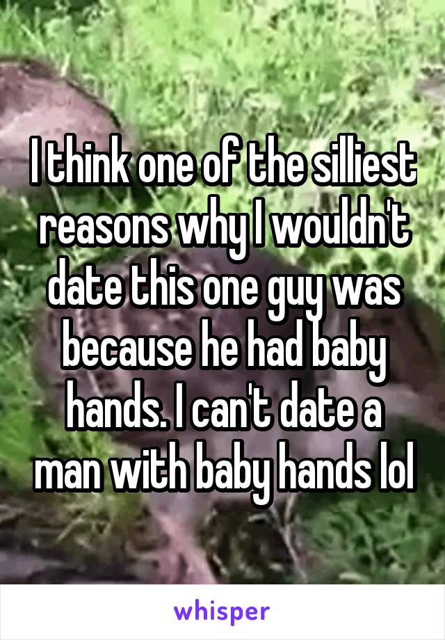 I think one of the silliest reasons why I wouldn't date this one guy was because he had baby hands. I can't date a man with baby hands lol