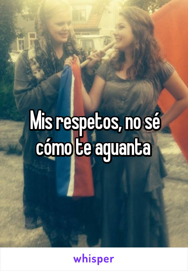 Mis respetos, no sé cómo te aguanta 