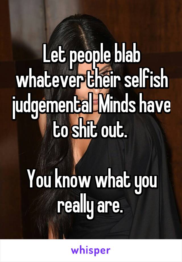 Let people blab whatever their selfish judgemental  Minds have to shit out. 

You know what you really are. 