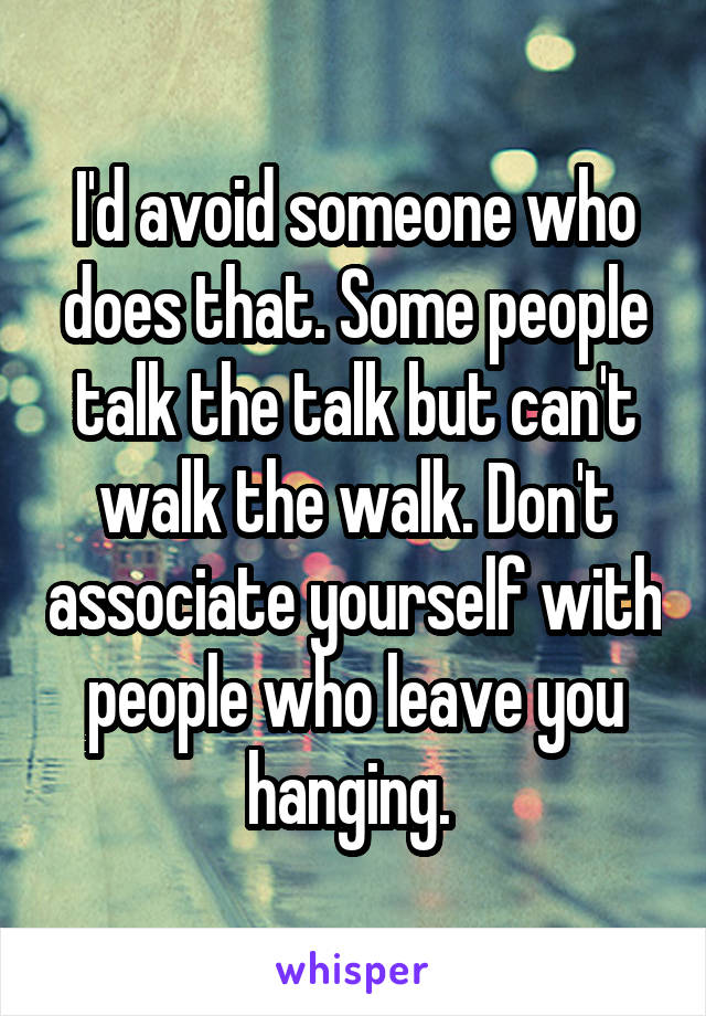 I'd avoid someone who does that. Some people talk the talk but can't walk the walk. Don't associate yourself with people who leave you hanging. 