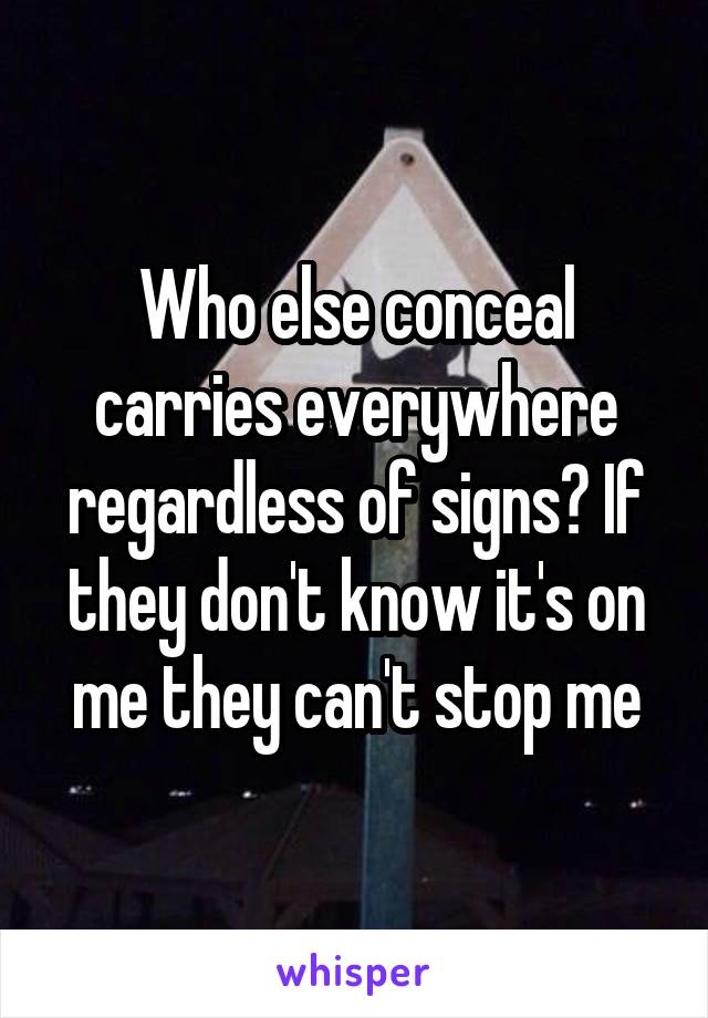 Who else conceal carries everywhere regardless of signs? If they don't know it's on me they can't stop me