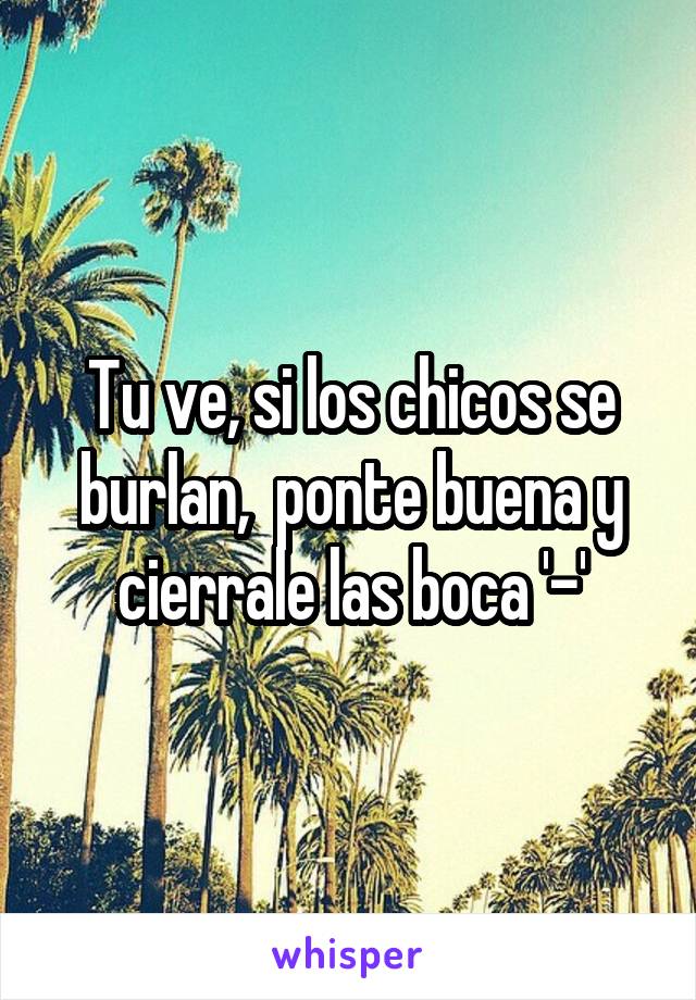 Tu ve, si los chicos se burlan,  ponte buena y cierrale las boca '-'