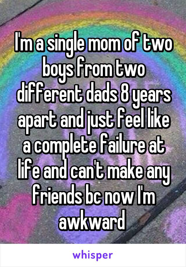 I'm a single mom of two boys from two different dads 8 years apart and just feel like a complete failure at life and can't make any friends bc now I'm awkward 