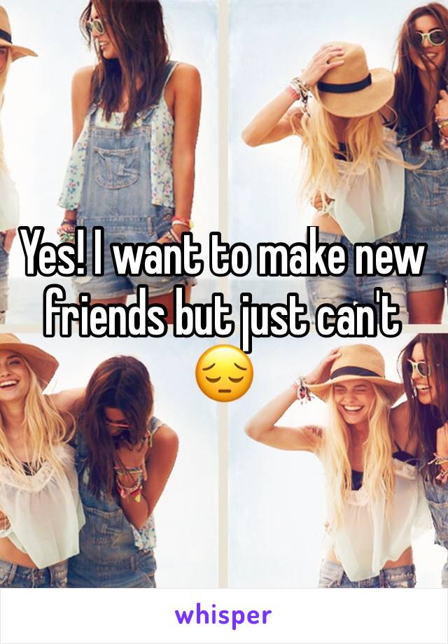 Yes! I want to make new friends but just can't 😔