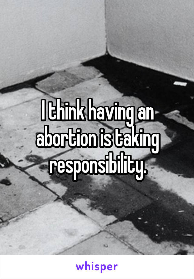 I think having an abortion is taking responsibility.