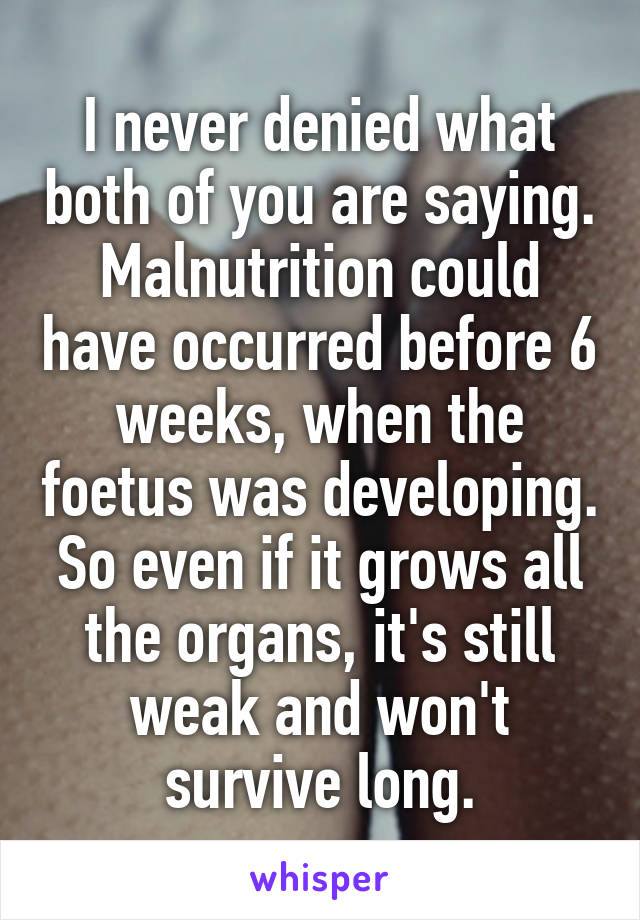 I never denied what both of you are saying.
Malnutrition could have occurred before 6 weeks, when the foetus was developing. So even if it grows all the organs, it's still weak and won't survive long.