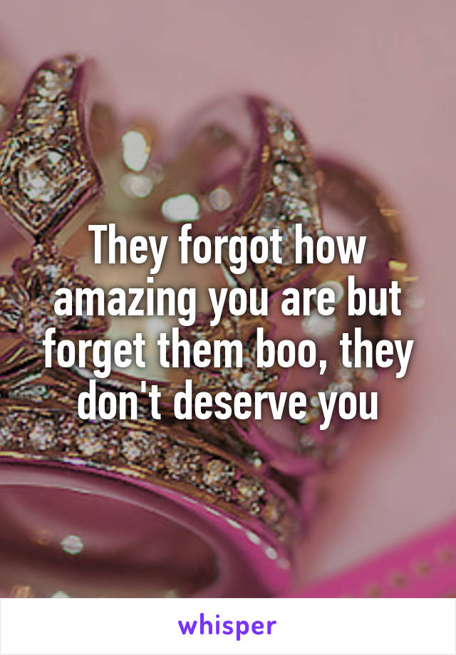 They forgot how amazing you are but forget them boo, they don't deserve you