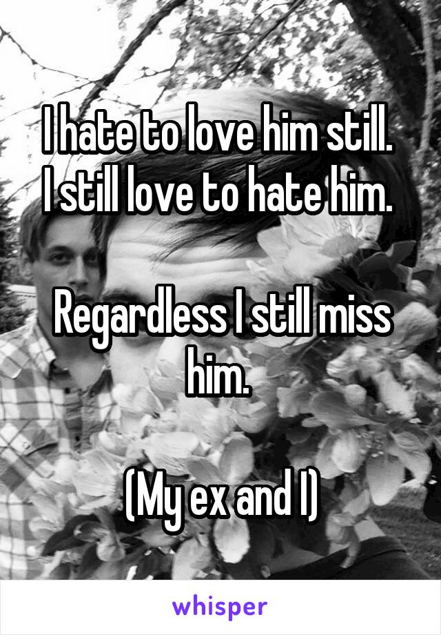 I hate to love him still. 
I still love to hate him. 

Regardless I still miss him. 

(My ex and I)