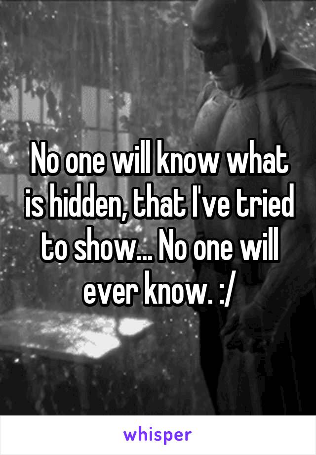 No one will know what is hidden, that I've tried to show... No one will ever know. :/