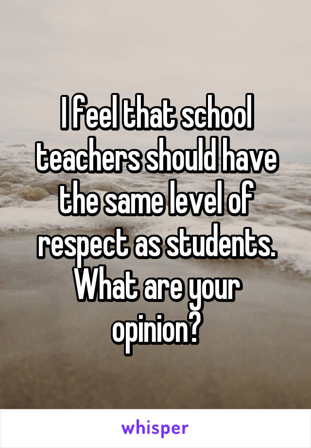 I feel that school teachers should have the same level of respect as students.
What are your opinion?