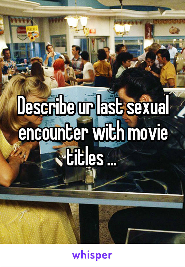 Describe ur last sexual encounter with movie titles ... 