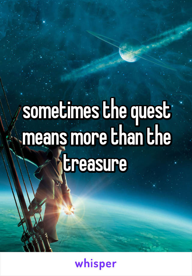 sometimes the quest means more than the treasure 