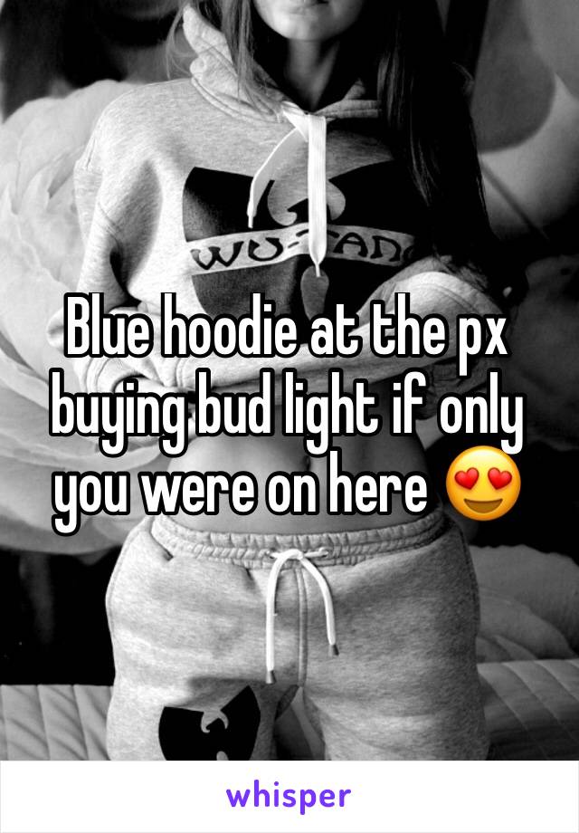 Blue hoodie at the px buying bud light if only you were on here 😍