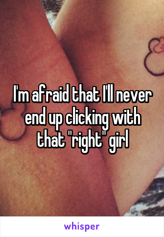 I'm afraid that I'll never end up clicking with that "right" girl