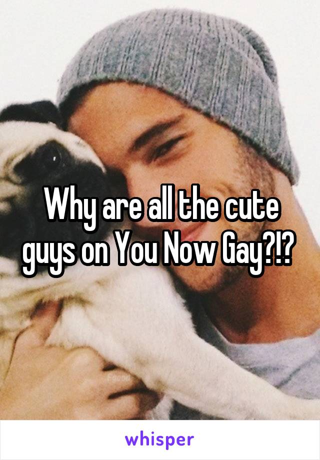 Why are all the cute guys on You Now Gay?!? 
