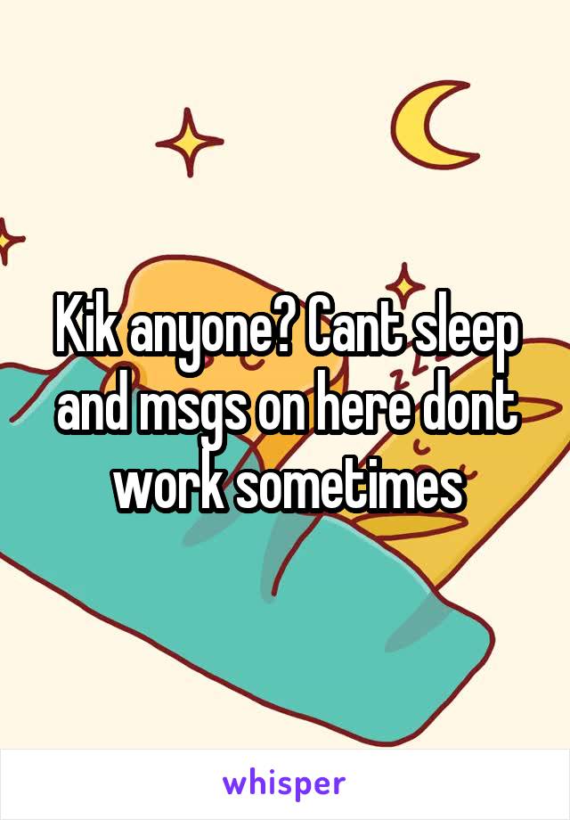 Kik anyone? Cant sleep and msgs on here dont work sometimes