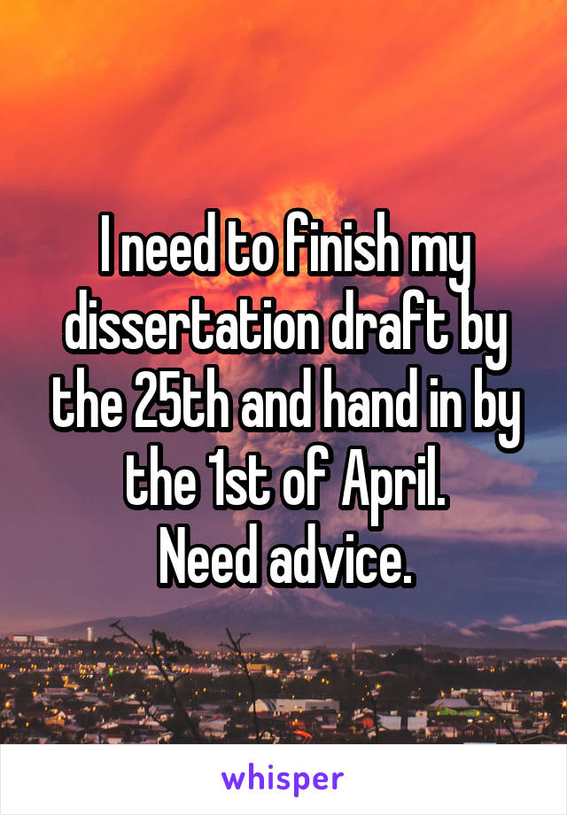 I need to finish my dissertation draft by the 25th and hand in by the 1st of April.
Need advice.