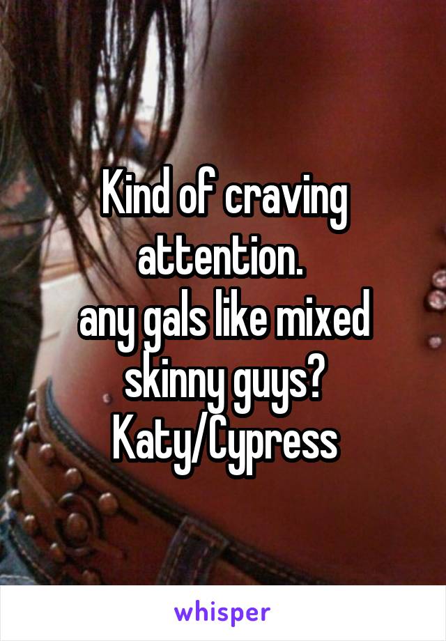 Kind of craving attention. 
any gals like mixed skinny guys? Katy/Cypress