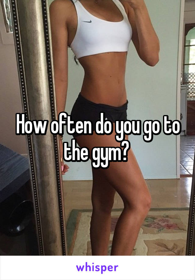 How often do you go to the gym? 