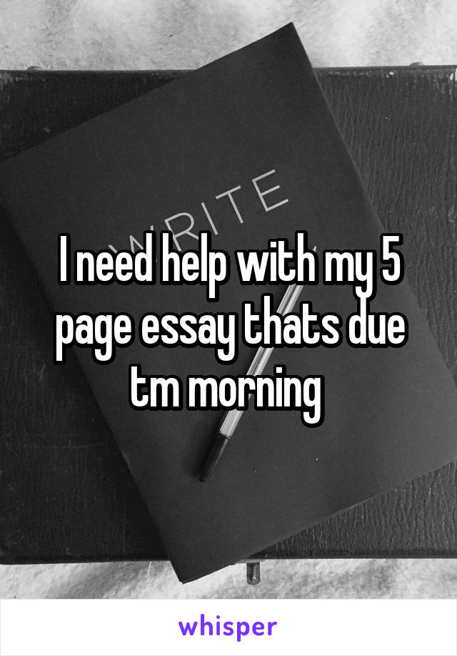 I need help with my 5 page essay thats due tm morning 
