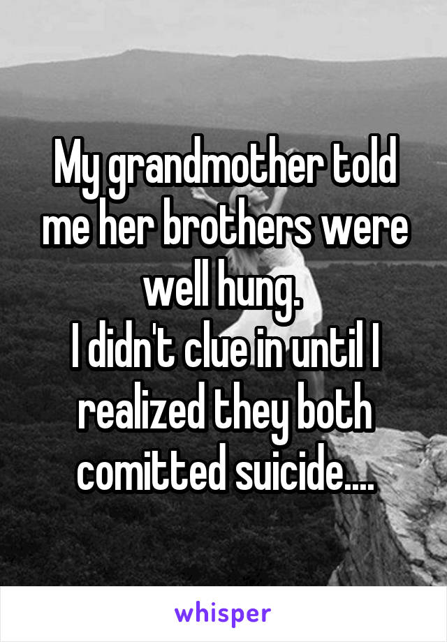 My grandmother told me her brothers were well hung. 
I didn't clue in until I realized they both comitted suicide....