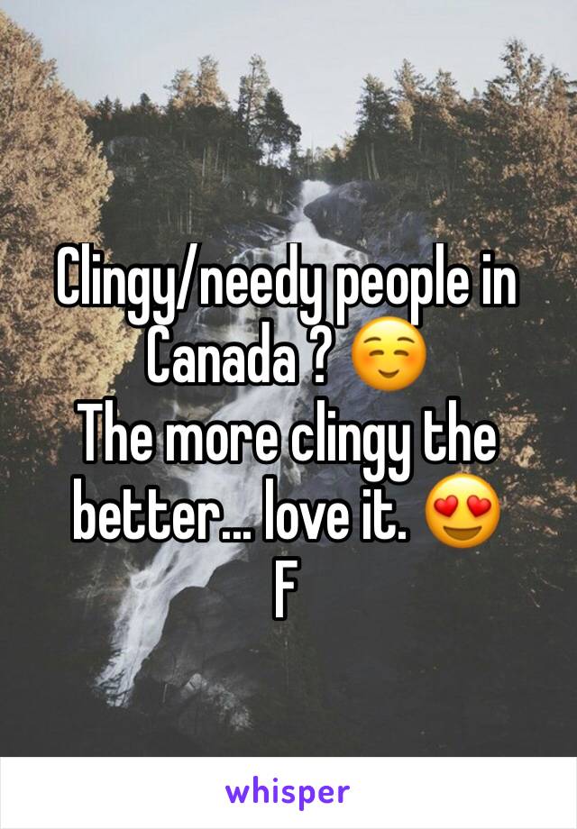 Clingy/needy people in Canada ? ☺️
The more clingy the better... love it. 😍
F