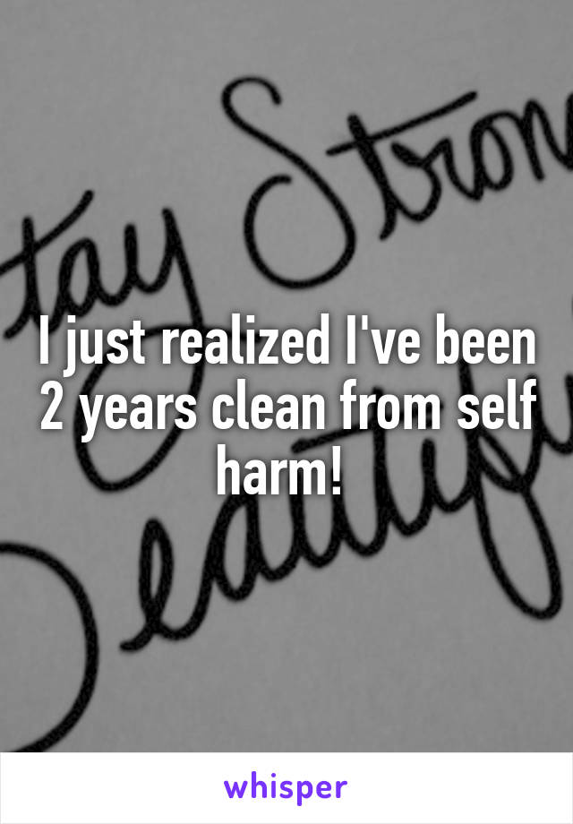 I just realized I've been 2 years clean from self harm! 