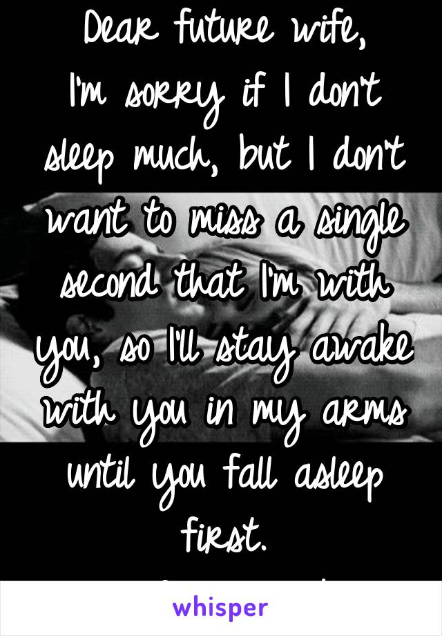 Dear future wife,
I'm sorry if I don't sleep much, but I don't want to miss a single second that I'm with you, so I'll stay awake with you in my arms until you fall asleep first.
-Your future husband