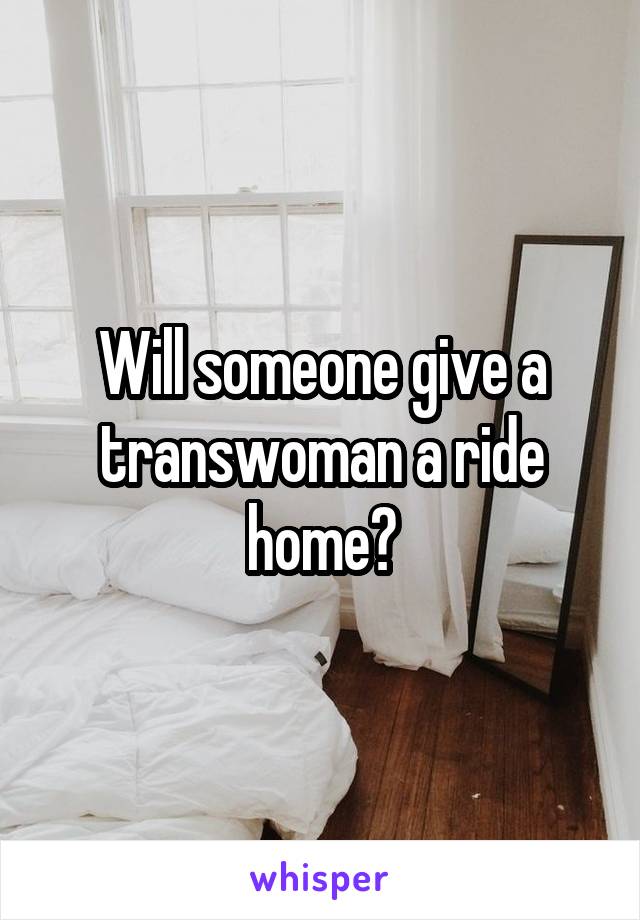 Will someone give a transwoman a ride home?
