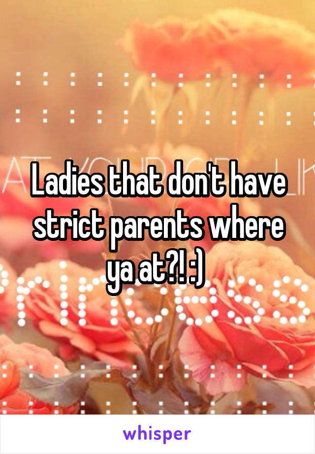 Ladies that don't have strict parents where ya at?! :) 