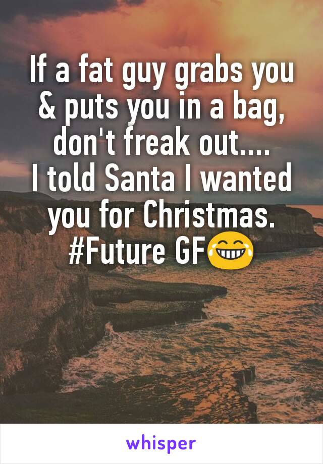 If a fat guy grabs you & puts you in a bag, don't freak out....
I told Santa I wanted you for Christmas.
#Future GF😂