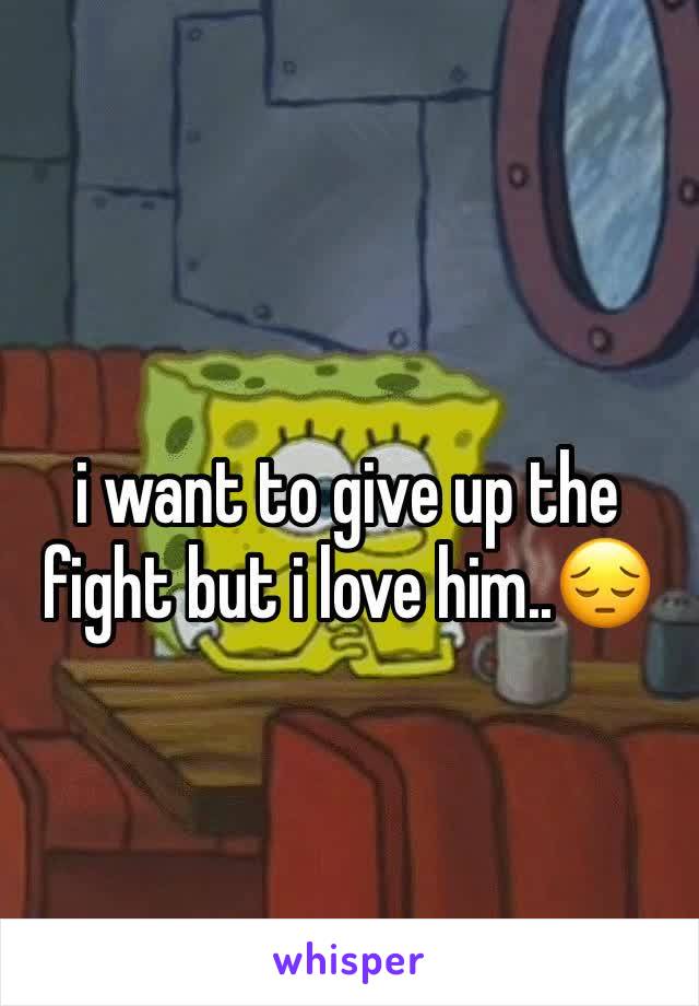 
i want to give up the fight but i love him..😔
