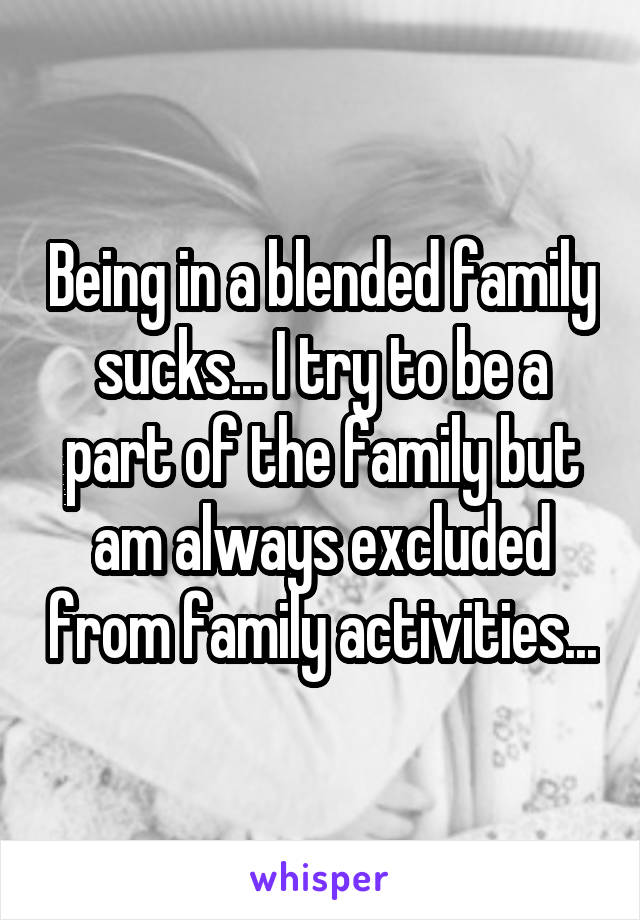 Being in a blended family sucks... I try to be a part of the family but am always excluded from family activities...