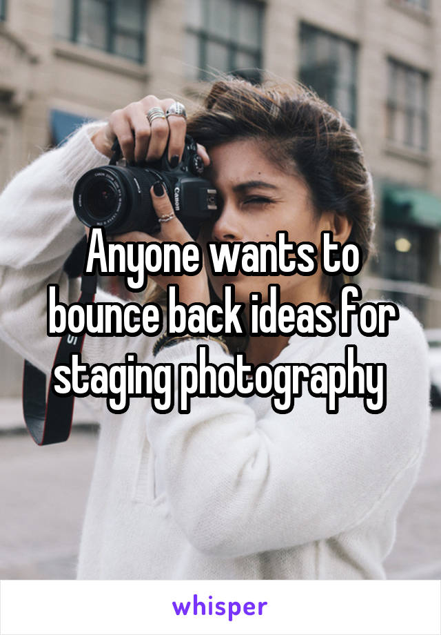 Anyone wants to bounce back ideas for staging photography 