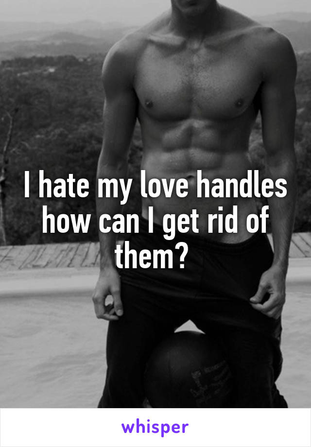 I hate my love handles how can I get rid of them? 