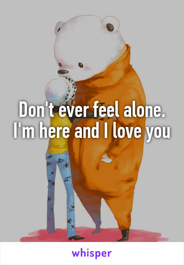 Don't ever feel alone. I'm here and I love you 