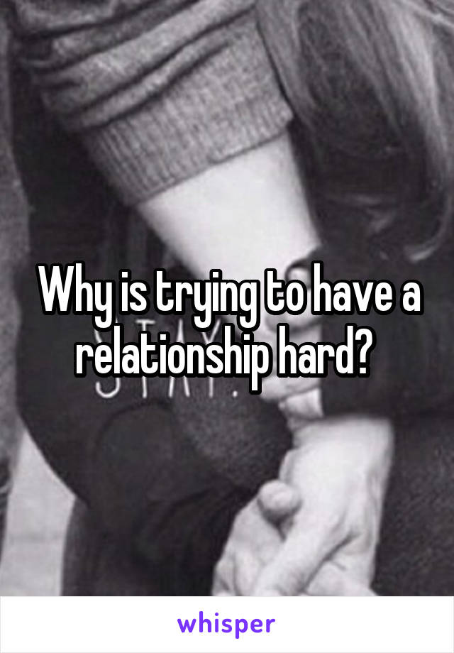 Why is trying to have a relationship hard? 