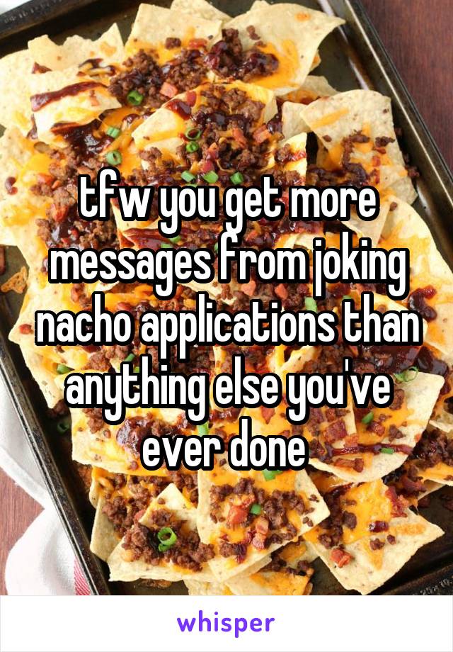 tfw you get more messages from joking nacho applications than anything else you've ever done 