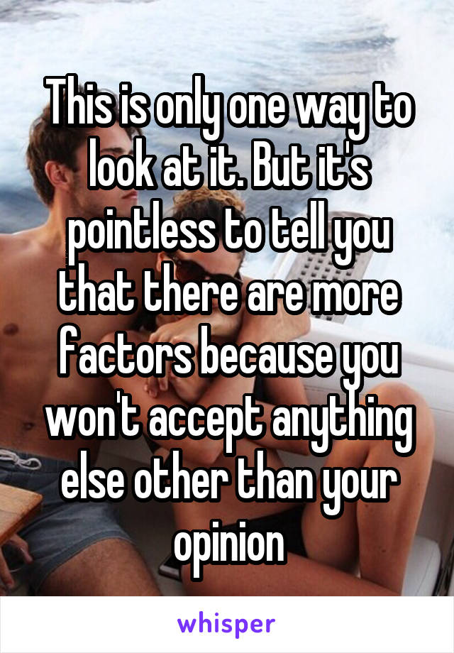 This is only one way to look at it. But it's pointless to tell you that there are more factors because you won't accept anything else other than your opinion