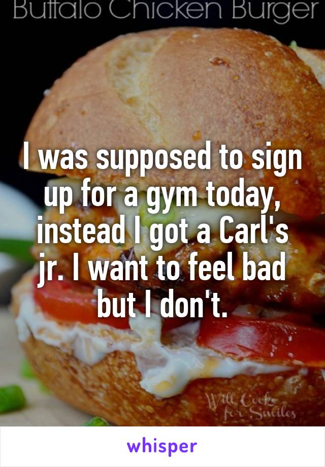 I was supposed to sign up for a gym today, instead I got a Carl's jr. I want to feel bad but I don't.