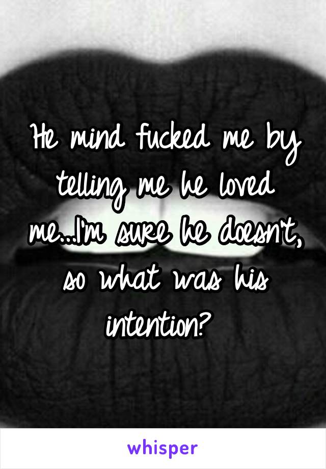He mind fucked me by telling me he loved me...I'm sure he doesn't, so what was his intention? 