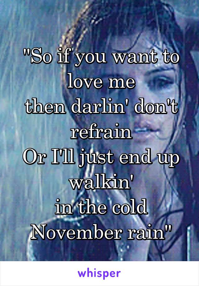 "So if you want to love me
then darlin' don't refrain
Or I'll just end up walkin'
in the cold November rain"