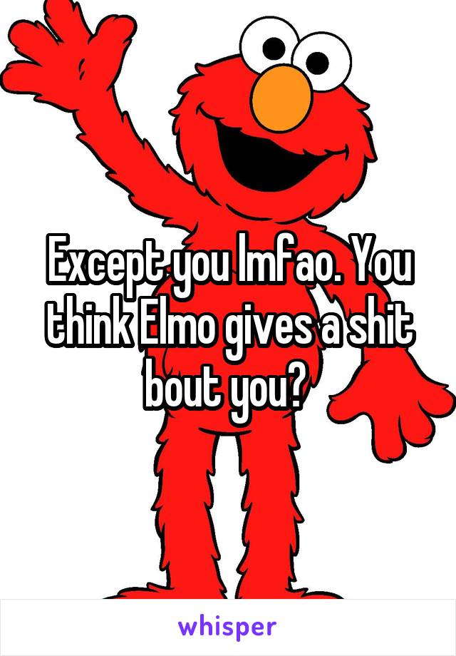 Except you lmfao. You think Elmo gives a shit bout you? 