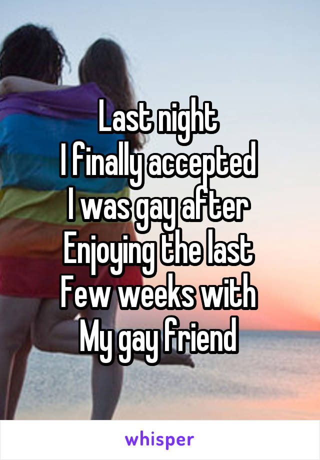 Last night 
I finally accepted 
I was gay after 
Enjoying the last 
Few weeks with 
My gay friend 