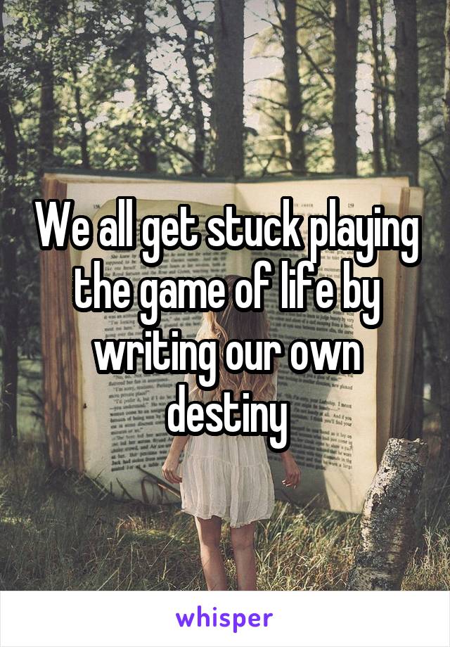 We all get stuck playing the game of life by writing our own destiny