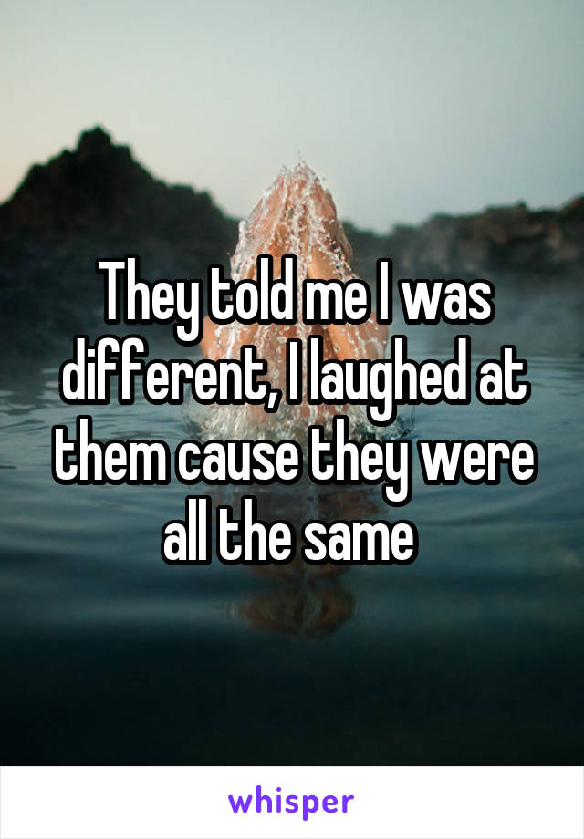 They told me I was different, I laughed at them cause they were all the same 