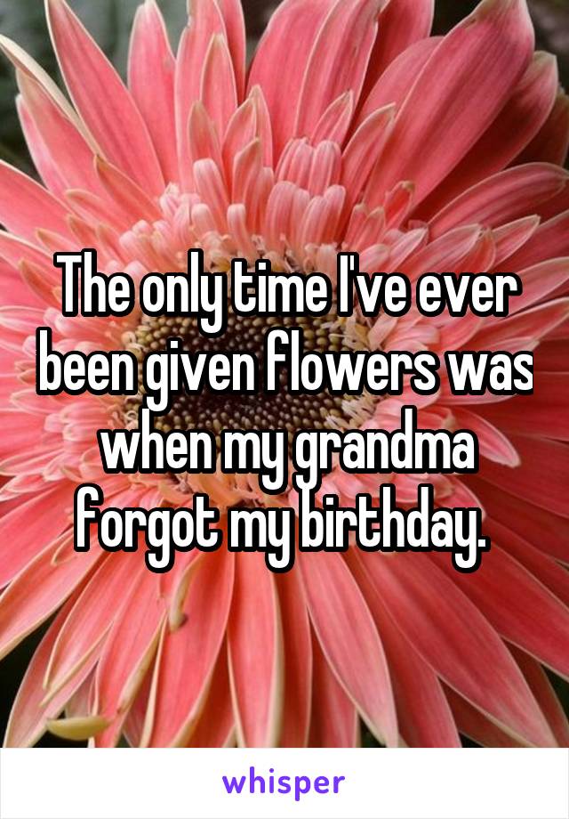 The only time I've ever been given flowers was when my grandma forgot my birthday. 