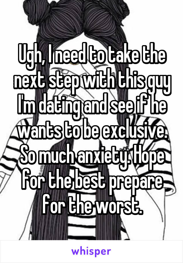 Ugh, I need to take the next step with this guy I'm dating and see if he wants to be exclusive. So much anxiety. Hope for the best prepare for the worst.